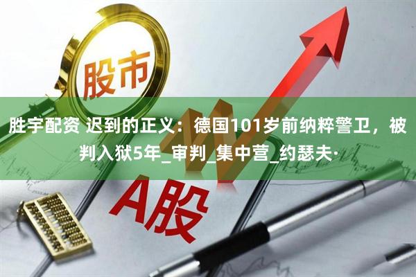 胜宇配资 迟到的正义：德国101岁前纳粹警卫，被判入狱5年_审判_集中营_约瑟夫·