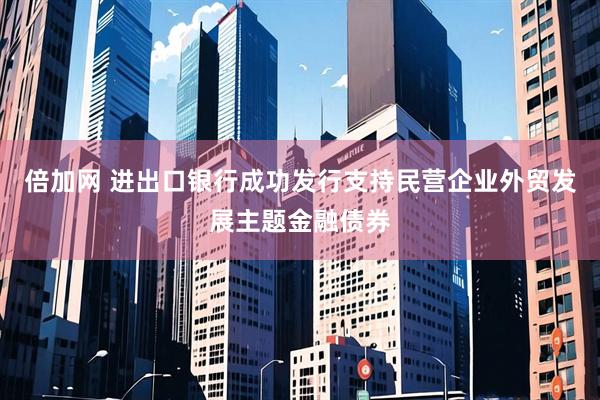 倍加网 进出口银行成功发行支持民营企业外贸发展主题金融债券