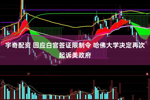 宇奇配资 回应白宫签证限制令 哈佛大学决定再次起诉美政府