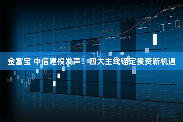 金富宝 中信建投发声！四大主线锚定投资新机遇