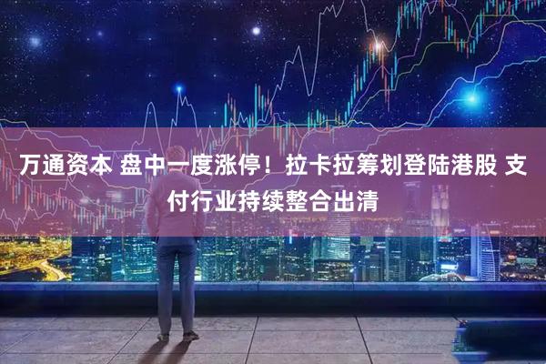 万通资本 盘中一度涨停！拉卡拉筹划登陆港股 支付行业持续整合出清