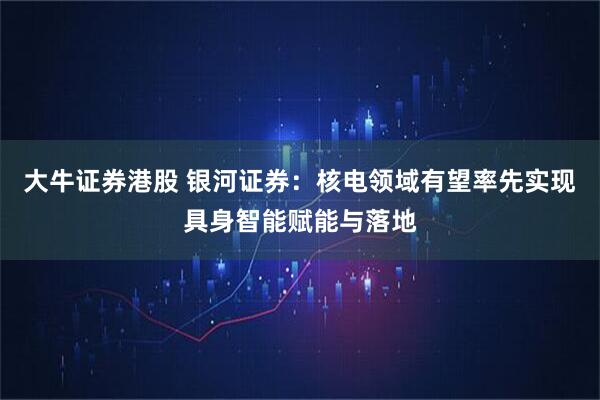 大牛证券港股 银河证券：核电领域有望率先实现具身智能赋能与落地