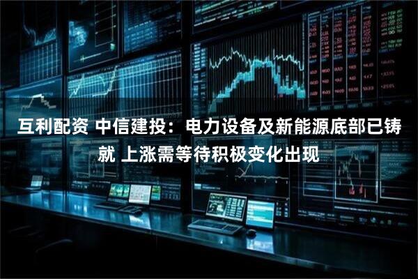 互利配资 中信建投：电力设备及新能源底部已铸就 上涨需等待积极变化出现