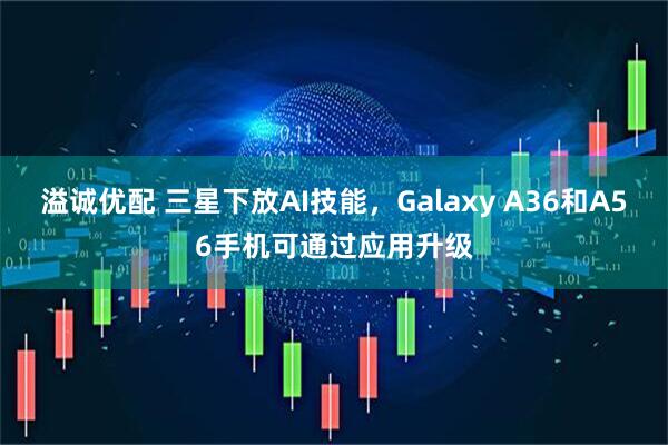 溢诚优配 三星下放AI技能，Galaxy A36和A56手机可通过应用升级