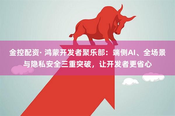 金控配资· 鸿蒙开发者聚乐部：端侧AI、全场景与隐私安全三重突破，让开发者更省心