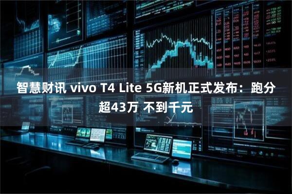 智慧财讯 vivo T4 Lite 5G新机正式发布：跑分超43万 不到千元