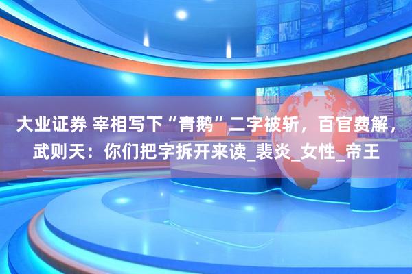大业证券 宰相写下“青鹅”二字被斩，百官费解，武则天：你们把字拆开来读_裴炎_女性_帝王