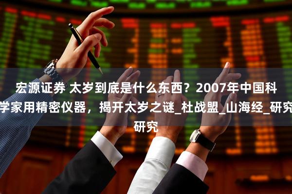 宏源证券 太岁到底是什么东西？2007年中国科学家用精密仪器，揭开太岁之谜_杜战盟_山海经_研究