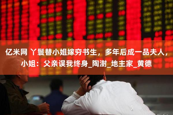 亿米网 丫鬟替小姐嫁穷书生，多年后成一品夫人，小姐：父亲误我终身_陶澍_地主家_黄德