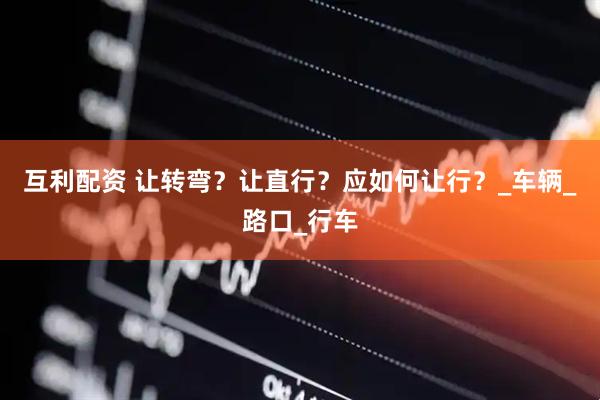 互利配资 让转弯？让直行？应如何让行？_车辆_路口_行车