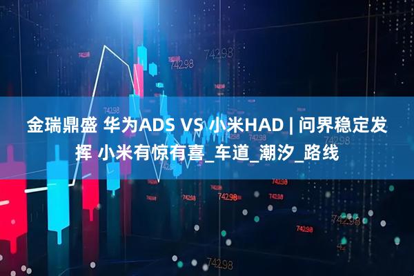 金瑞鼎盛 华为ADS VS 小米HAD | 问界稳定发挥 小米有惊有喜_车道_潮汐_路线