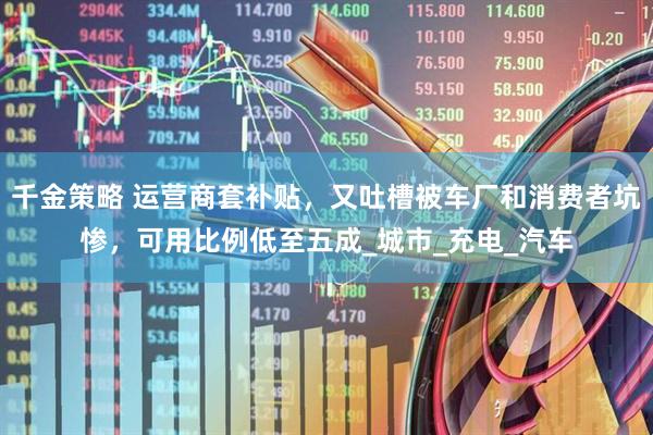 千金策略 运营商套补贴，又吐槽被车厂和消费者坑惨，可用比例低至五成_城市_充电_汽车
