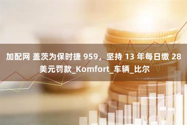 加配网 盖茨为保时捷 959，坚持 13 年每日缴 28 美元罚款_Komfort_车辆_比尔