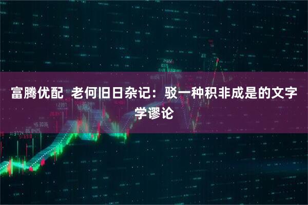 富腾优配  老何旧日杂记：驳一种积非成是的文字学谬论