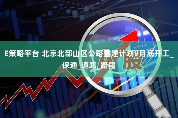 E策略平台 北京北部山区公路重建计划9月底开工_保通_道路_路段