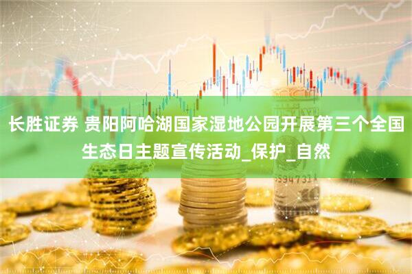 长胜证券 贵阳阿哈湖国家湿地公园开展第三个全国生态日主题宣传活动_保护_自然