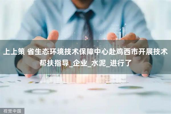 上上策 省生态环境技术保障中心赴鸡西市开展技术帮扶指导_企业_水泥_进行了