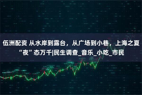 伍洲配资 从水岸到露台，从广场到小巷，上海之夏“夜”态万千|民生调查_音乐_小吃_市民