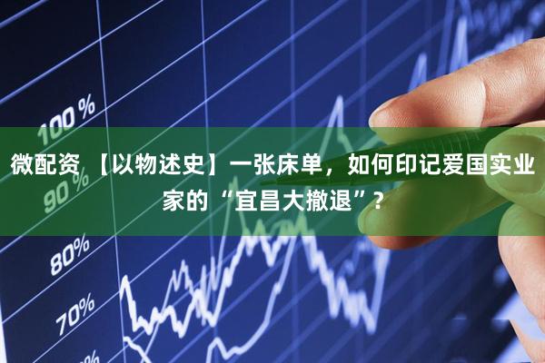 微配资 【以物述史】一张床单，如何印记爱国实业家的 “宜昌大撤退”？