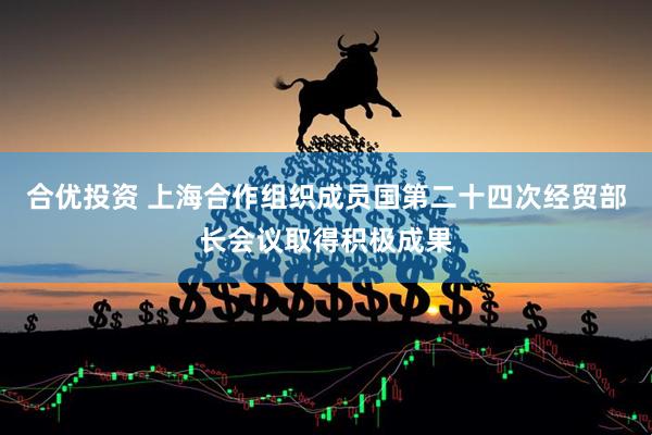 合优投资 上海合作组织成员国第二十四次经贸部长会议取得积极成果