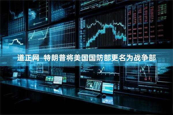 道正网  特朗普将美国国防部更名为战争部