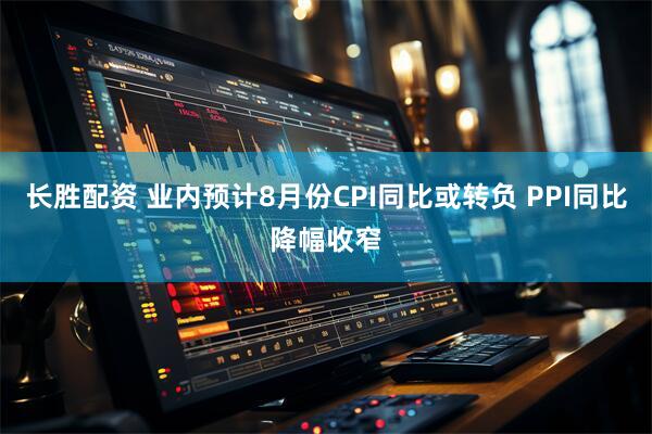 长胜配资 业内预计8月份CPI同比或转负 PPI同比降幅收窄