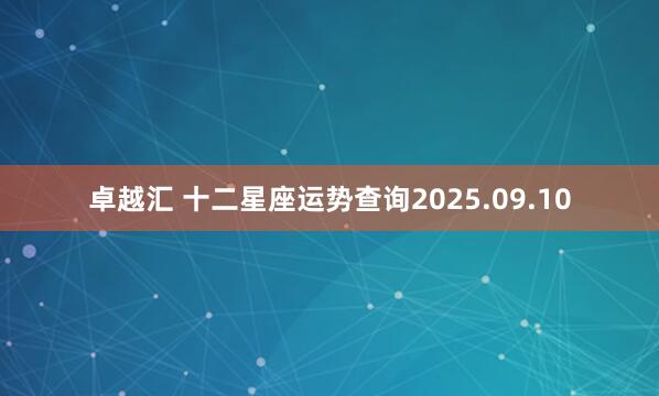 卓越汇 十二星座运势查询2025.09.10