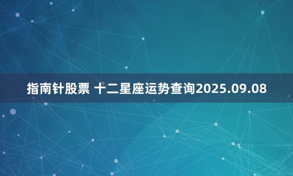 指南针股票 十二星座运势查询2025.09.08