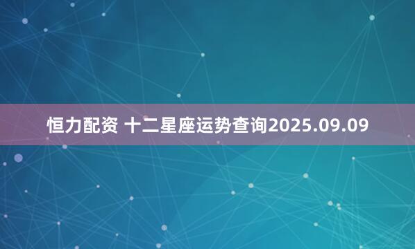 恒力配资 十二星座运势查询2025.09.09