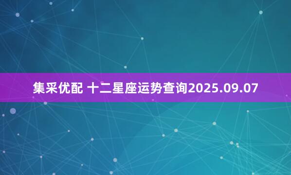 集采优配 十二星座运势查询2025.09.07