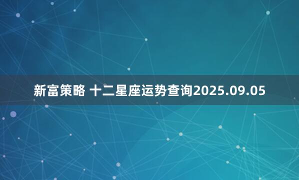 新富策略 十二星座运势查询2025.09.05