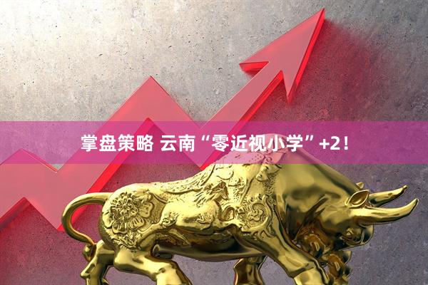 掌盘策略 云南“零近视小学”+2！
