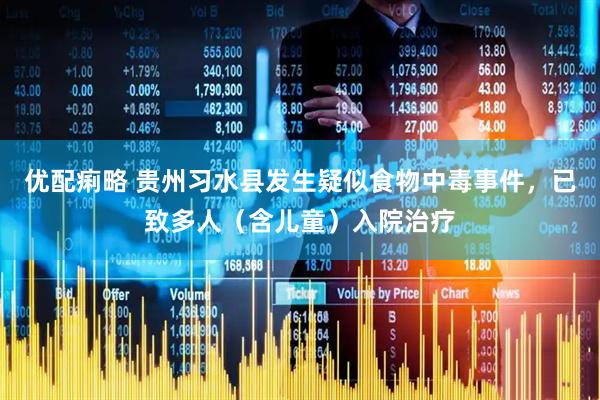 优配痢略 贵州习水县发生疑似食物中毒事件，已致多人（含儿童）入院治疗