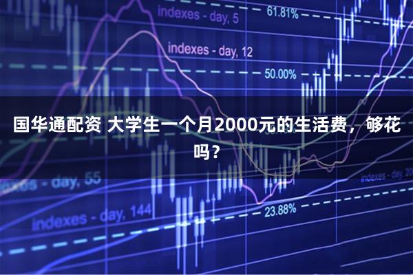 国华通配资 大学生一个月2000元的生活费，够花吗？