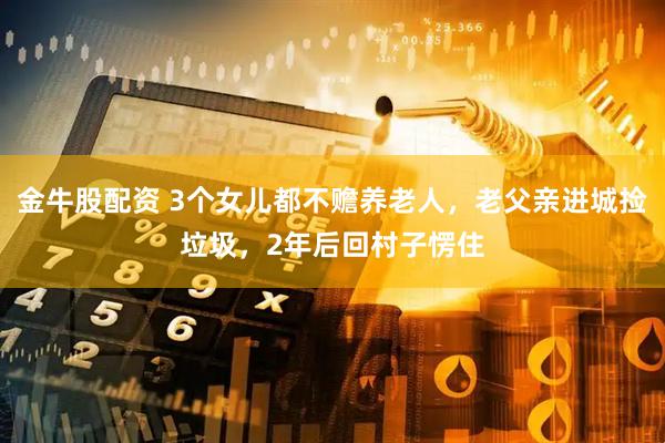 金牛股配资 3个女儿都不赡养老人，老父亲进城捡垃圾，2年后回村子愣住