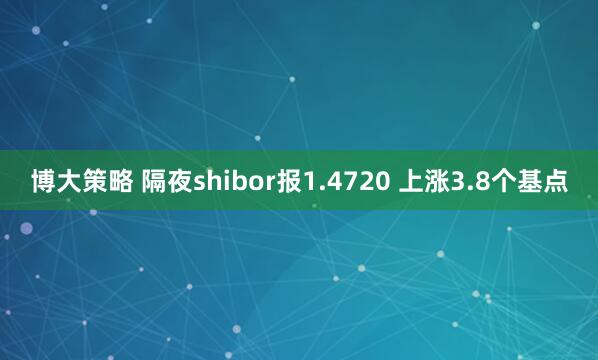 博大策略 隔夜shibor报1.4720 上涨3.8个基点