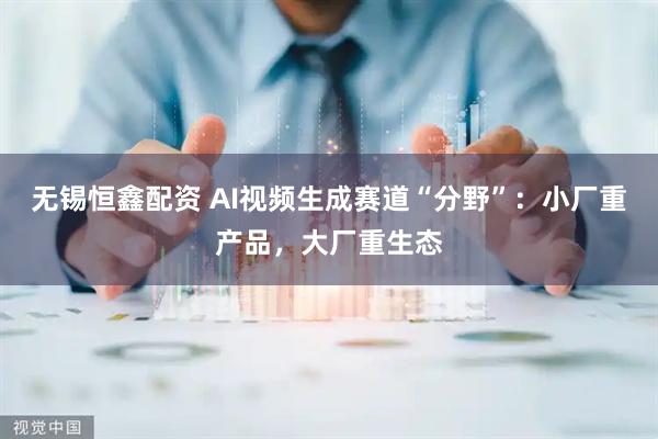 无锡恒鑫配资 AI视频生成赛道“分野”：小厂重产品，大厂重生态