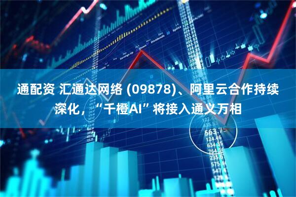 通配资 汇通达网络 (09878)、阿里云合作持续深化，“千橙AI”将接入通义万相