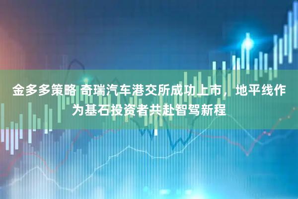 金多多策略 奇瑞汽车港交所成功上市，地平线作为基石投资者共赴智驾新程