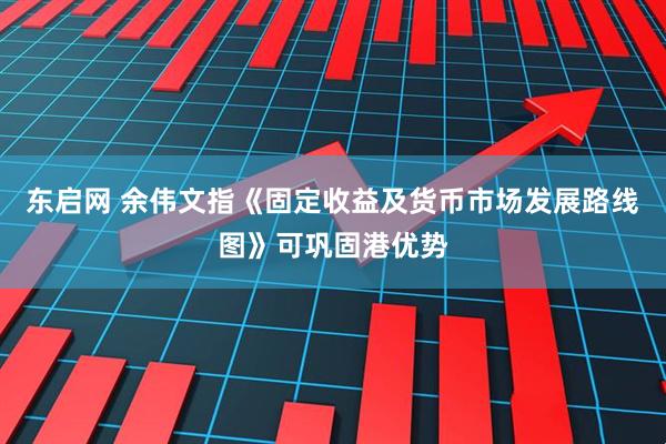 东启网 余伟文指《固定收益及货币市场发展路线图》可巩固港优势
