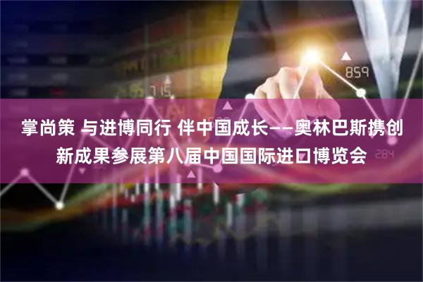 掌尚策 与进博同行 伴中国成长——奥林巴斯携创新成果参展第八届中国国际进口博览会