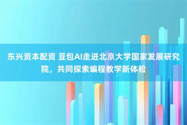 东兴资本配资 豆包AI走进北京大学国家发展研究院，共同探索编程教学新体验
