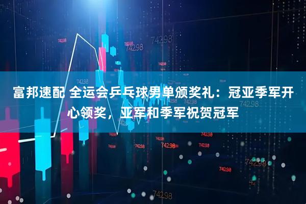 富邦速配 全运会乒乓球男单颁奖礼：冠亚季军开心领奖，亚军和季军祝贺冠军