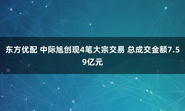 东方优配 中际旭创现4笔大宗交易 总成交金额7.59亿元