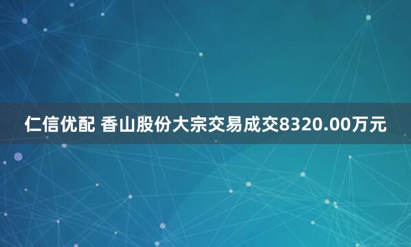 仁信优配 香山股份大宗交易成交8320.00万元