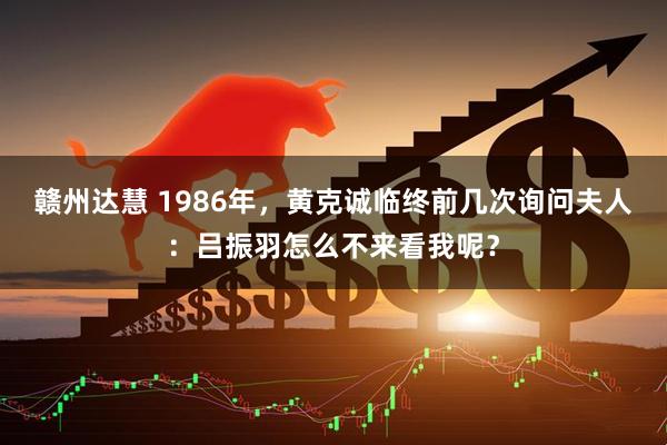 赣州达慧 1986年，黄克诚临终前几次询问夫人：吕振羽怎么不来看我呢？