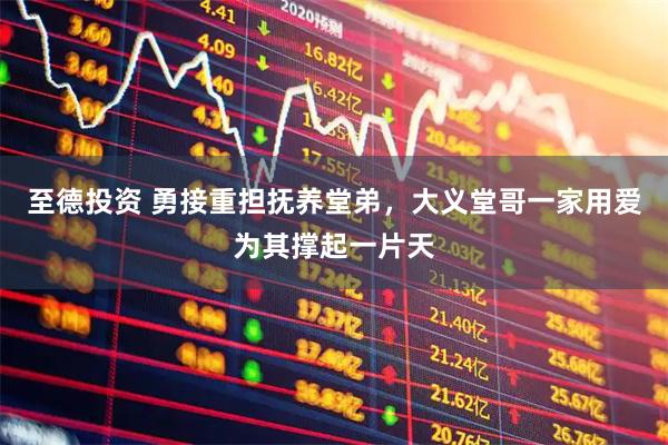 至德投资 勇接重担抚养堂弟，大义堂哥一家用爱为其撑起一片天