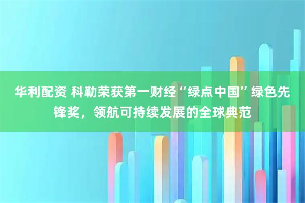 华利配资 科勒荣获第一财经“绿点中国”绿色先锋奖，领航可持续发展的全球典范