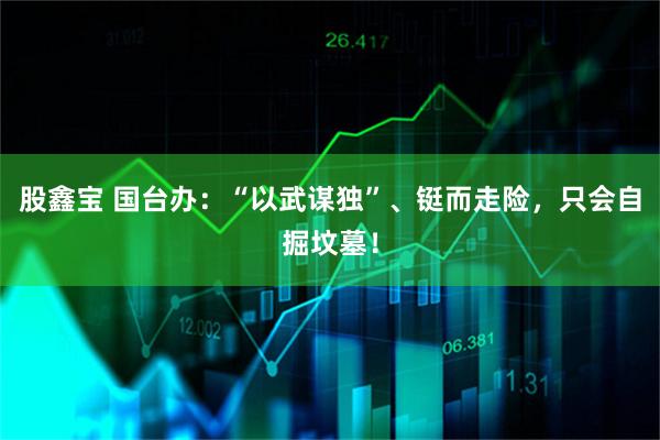 股鑫宝 国台办：“以武谋独”、铤而走险，只会自掘坟墓！