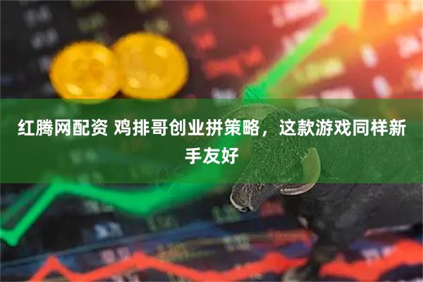红腾网配资 鸡排哥创业拼策略，这款游戏同样新手友好